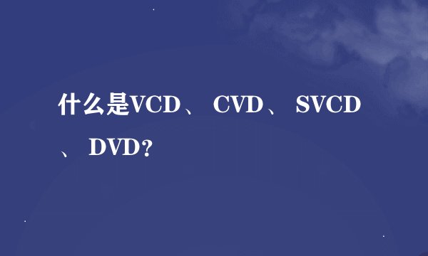 什么是VCD、 CVD、 SVCD、 DVD？