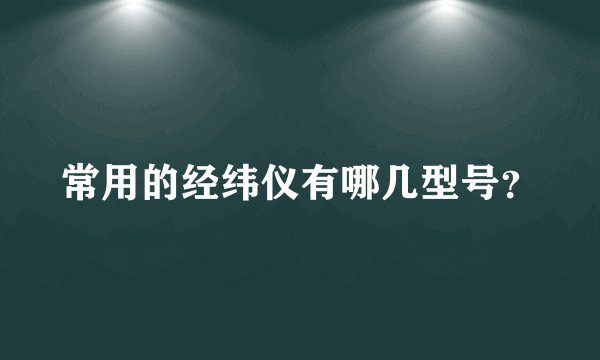常用的经纬仪有哪几型号？