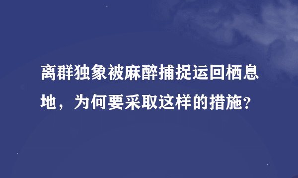 离群独象被麻醉捕捉运回栖息地，为何要采取这样的措施？