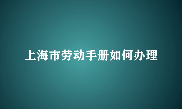上海市劳动手册如何办理