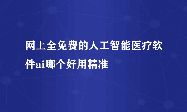 网上全免费的人工智能医疗软件ai哪个好用精准