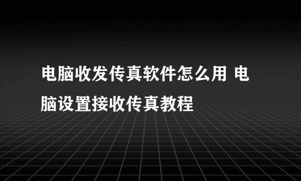 电脑收发传真软件怎么用 电脑设置接收传真教程