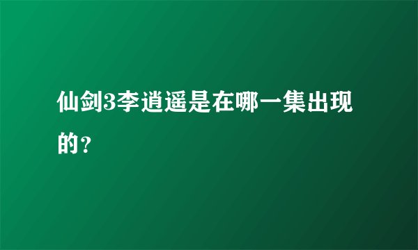仙剑3李逍遥是在哪一集出现的？