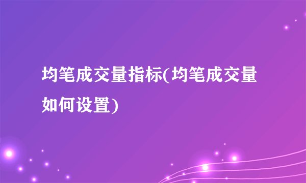 均笔成交量指标(均笔成交量如何设置)