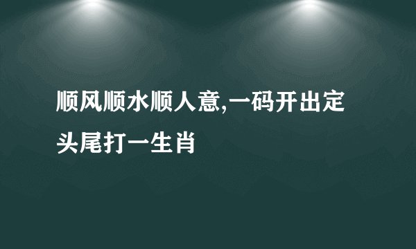 顺风顺水顺人意,一码开出定头尾打一生肖