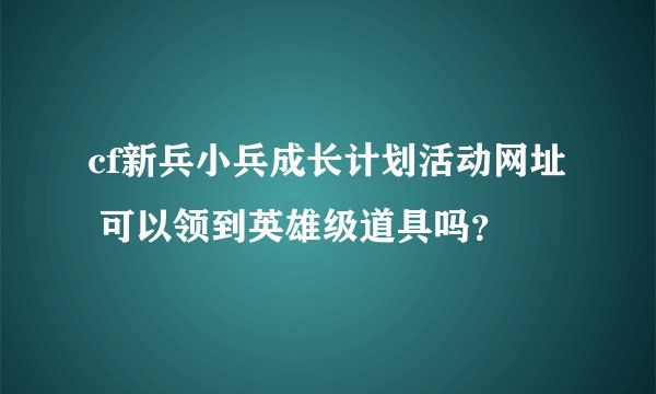 cf新兵小兵成长计划活动网址 可以领到英雄级道具吗？