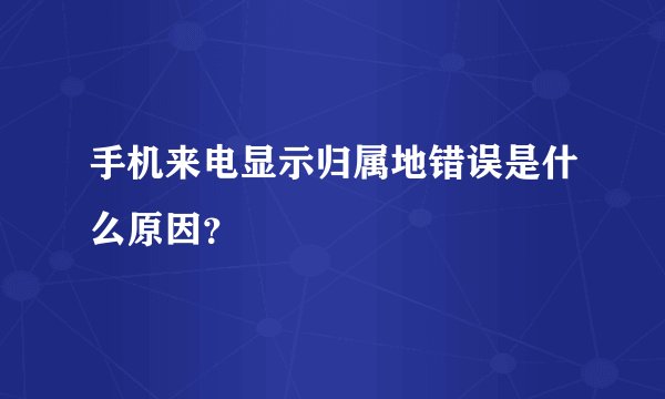手机来电显示归属地错误是什么原因？