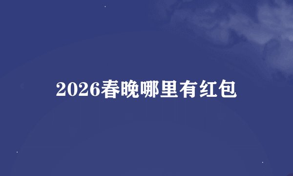 2026春晚哪里有红包