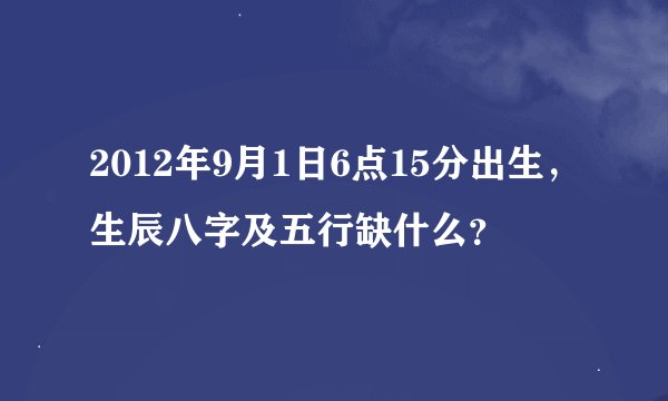 2012年9月1日6点15分出生，生辰八字及五行缺什么？