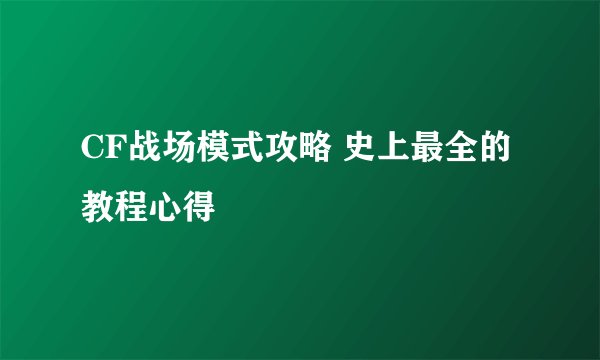CF战场模式攻略 史上最全的教程心得