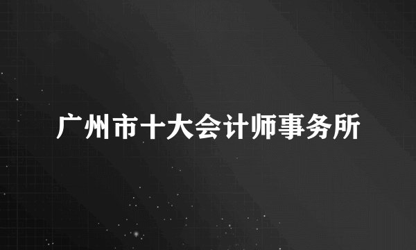 广州市十大会计师事务所