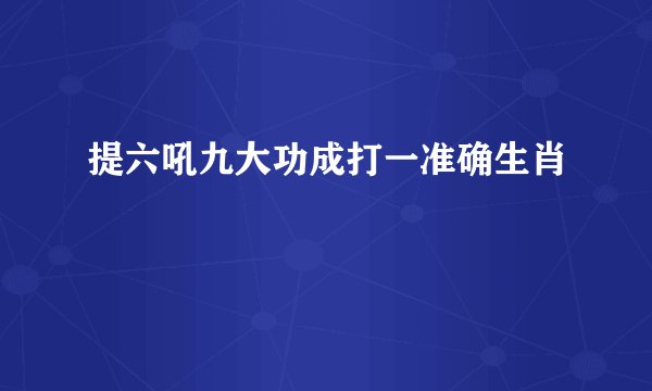 提六吼九大功成打一准确生肖