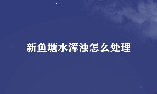 新鱼塘水浑浊怎么处理