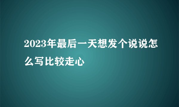 2023年最后一天想发个说说怎么写比较走心