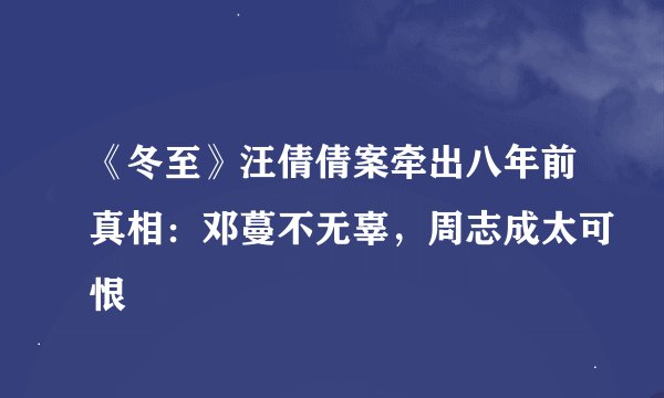 《冬至》汪倩倩案牵出八年前真相：邓蔓不无辜，周志成太可恨