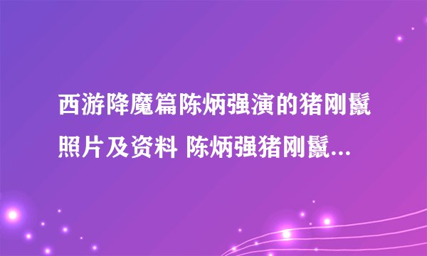 西游降魔篇陈炳强演的猪刚鬣照片及资料 陈炳强猪刚鬣皮肤好油