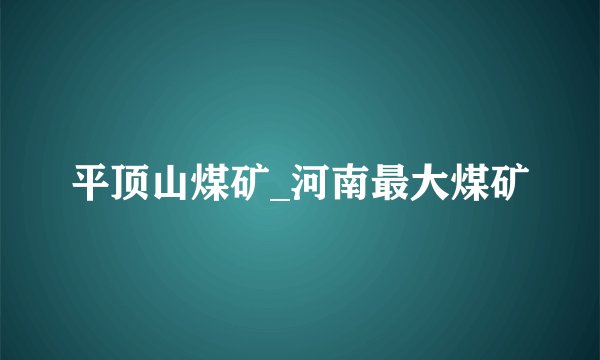 平顶山煤矿_河南最大煤矿