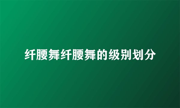 纤腰舞纤腰舞的级别划分