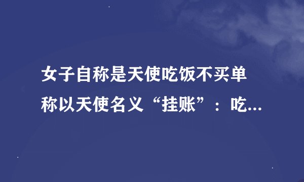 女子自称是天使吃饭不买单 称以天使名义“挂账”：吃霸王餐后果严重