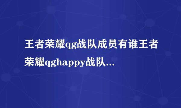 王者荣耀qg战队成员有谁王者荣耀qghappy战队所有成员简介