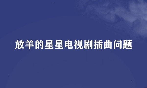 放羊的星星电视剧插曲问题