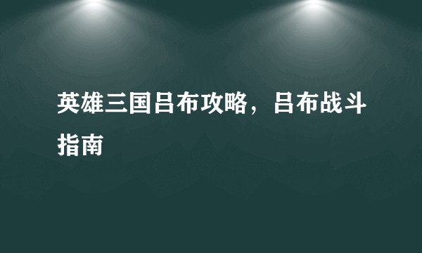 英雄三国吕布攻略，吕布战斗指南