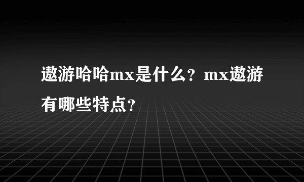 遨游哈哈mx是什么?mx遨游有哪些特点?