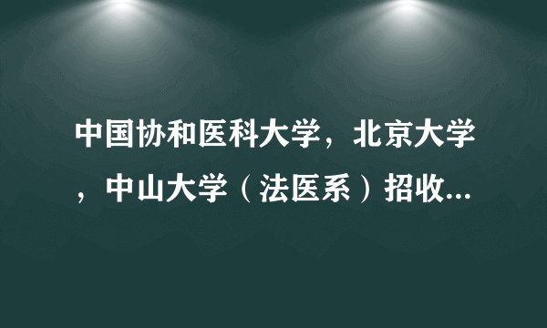 中国协和医科大学，北京大学，中山大学（法医系）招收女生吗？有什么要求？录取分数线是多少？