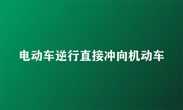 电动车逆行直接冲向机动车
