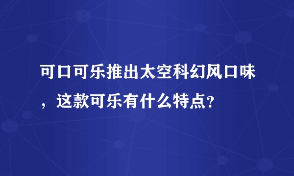 可口可乐推出太空科幻风口味，这款可乐有什么特点？