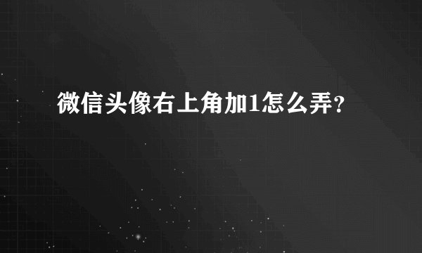 微信头像右上角加1怎么弄？