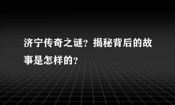 济宁传奇之谜？揭秘背后的故事是怎样的？