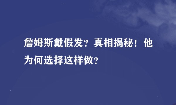 詹姆斯戴假发？真相揭秘！他为何选择这样做？