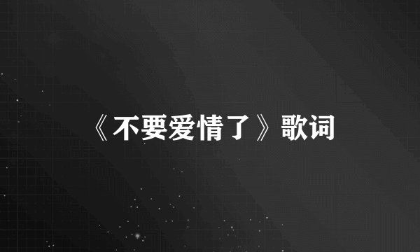 《不要爱情了》歌词