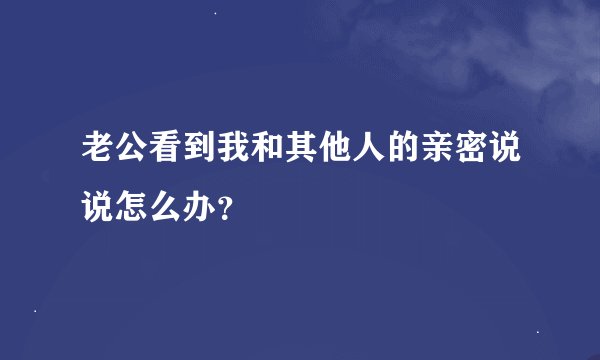老公看到我和其他人的亲密说说怎么办？
