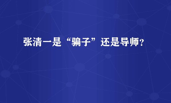 张清一是“骗子”还是导师？