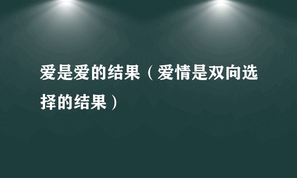 爱是爱的结果（爱情是双向选择的结果）