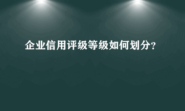 企业信用评级等级如何划分?