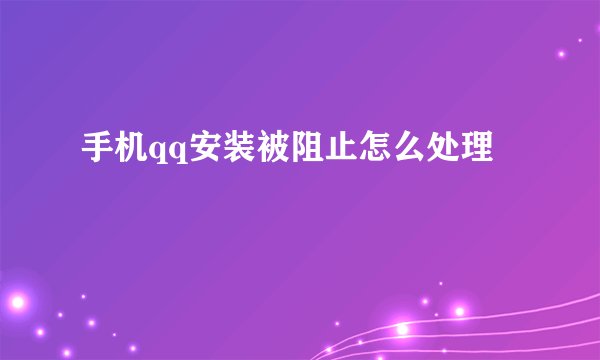 手机qq安装被阻止怎么处理