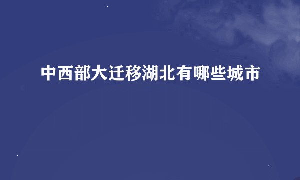 中西部大迁移湖北有哪些城市