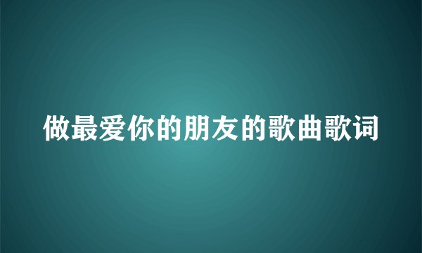 做最爱你的朋友的歌曲歌词
