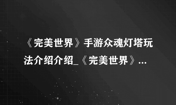 《完美世界》手游众魂灯塔玩法介绍介绍_《完美世界》手游众魂灯塔玩法介绍是什么