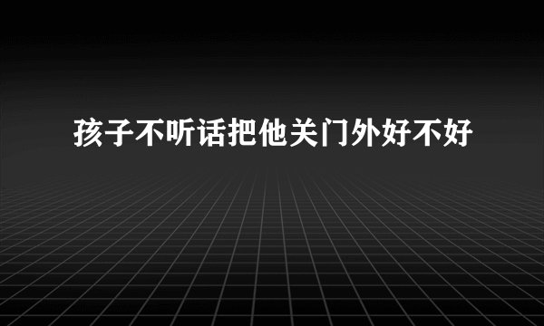 孩子不听话把他关门外好不好