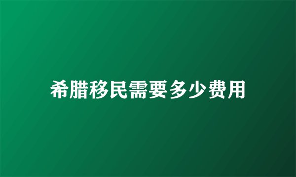 希腊移民需要多少费用