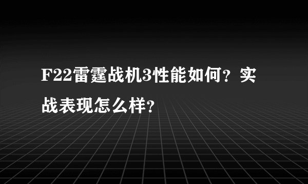 F22雷霆战机3性能如何？实战表现怎么样？