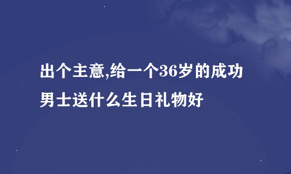 出个主意,给一个36岁的成功男士送什么生日礼物好