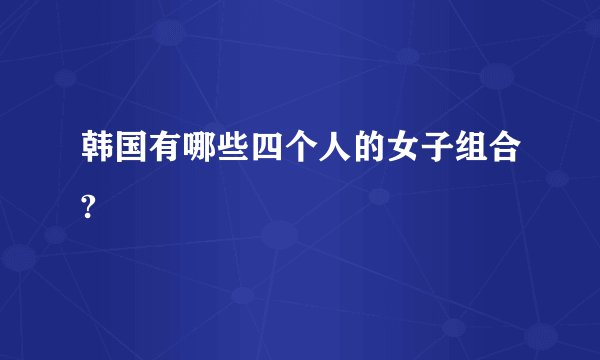 韩国有哪些四个人的女子组合?