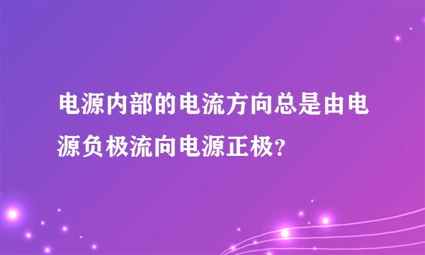 电源内部的电流方向总是由电源负极流向电源正极？