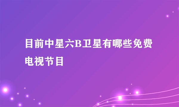 目前中星六B卫星有哪些免费电视节目