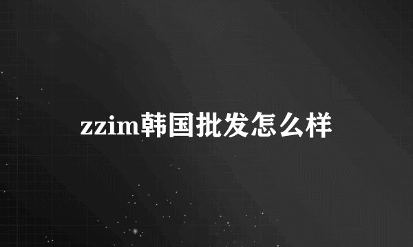 zzim韩国批发怎么样